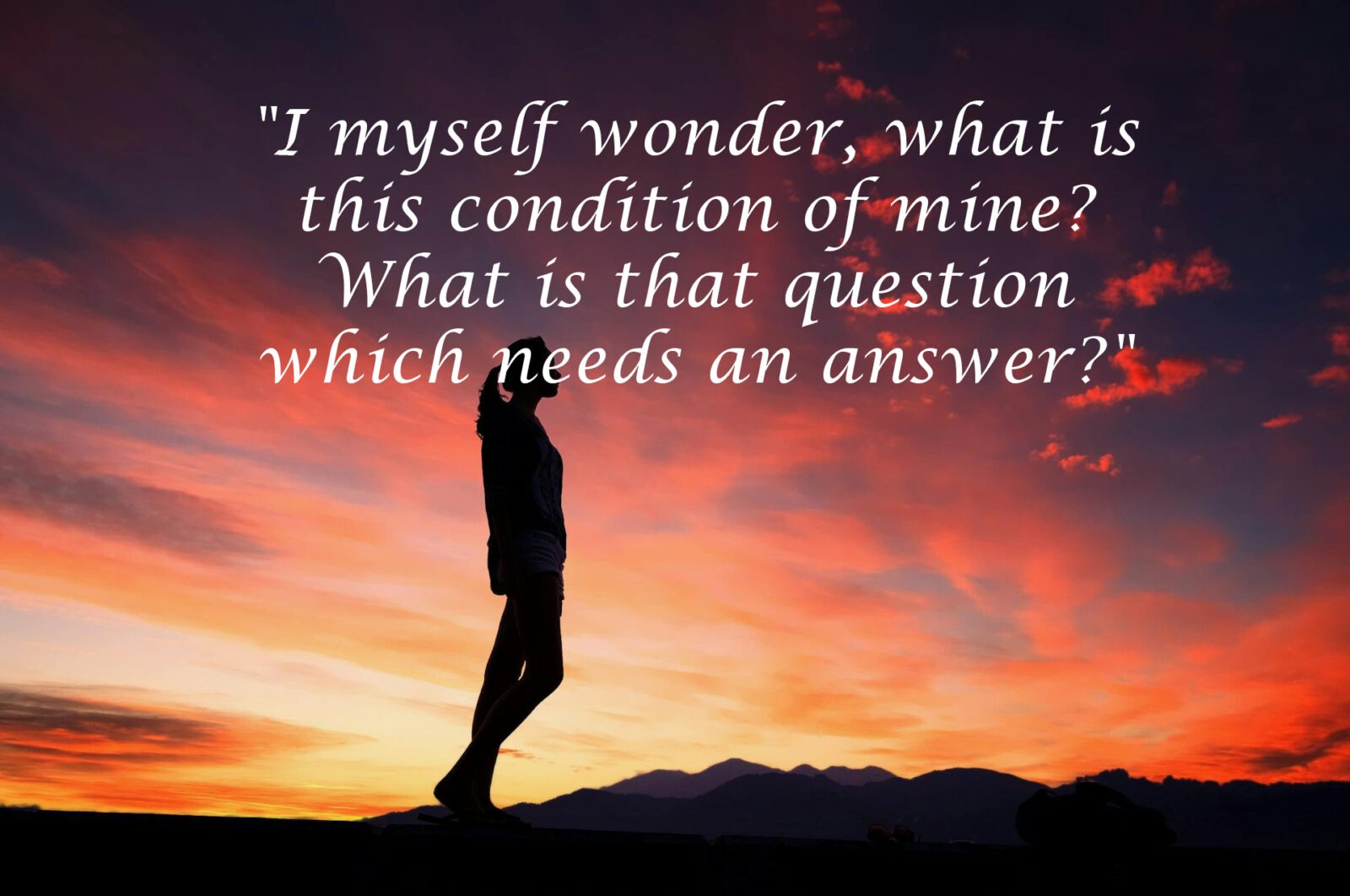 "I myself wonder, what is this condition of mine? What is that question which needs an answer?"